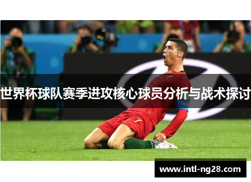 世界杯球队赛季进攻核心球员分析与战术探讨