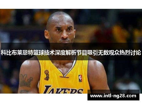 科比布莱恩特篮球技术深度解析节目吸引无数观众热烈讨论