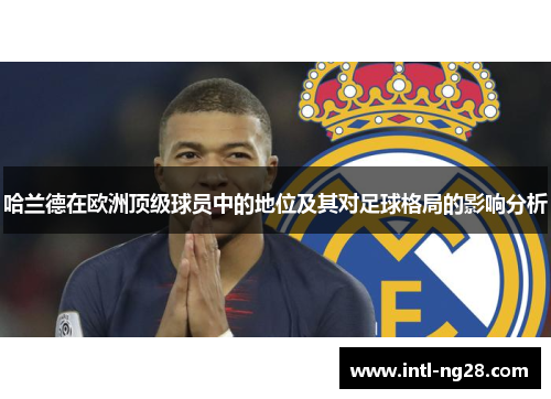 哈兰德在欧洲顶级球员中的地位及其对足球格局的影响分析