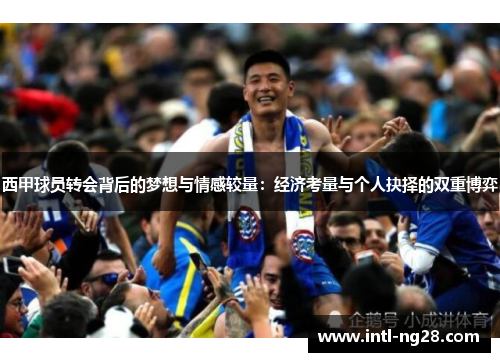 西甲球员转会背后的梦想与情感较量：经济考量与个人抉择的双重博弈