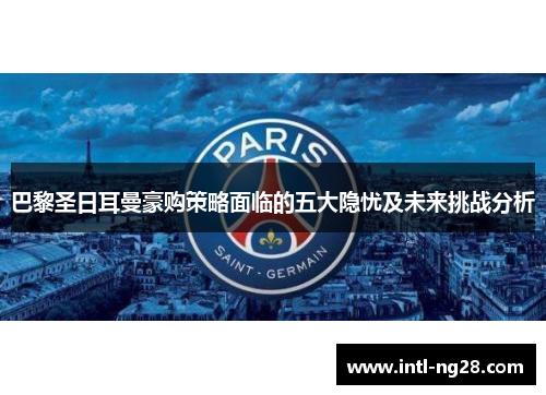 巴黎圣日耳曼豪购策略面临的五大隐忧及未来挑战分析