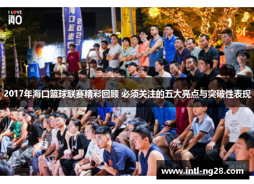 2017年海口篮球联赛精彩回顾 必须关注的五大亮点与突破性表现