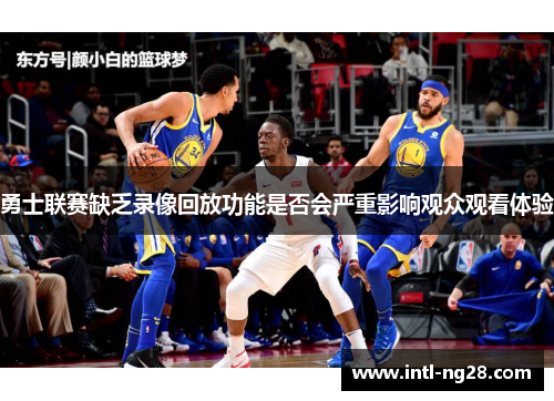 勇士联赛缺乏录像回放功能是否会严重影响观众观看体验