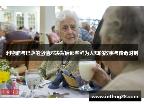 利物浦与巴萨的激情对决背后那些鲜为人知的故事与传奇时刻