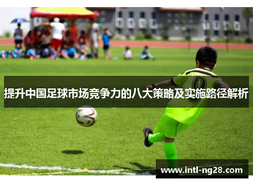 提升中国足球市场竞争力的八大策略及实施路径解析
