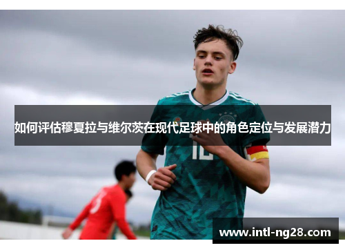 如何评估穆夏拉与维尔茨在现代足球中的角色定位与发展潜力