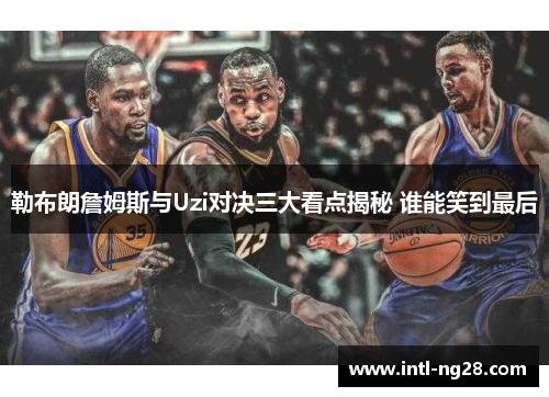 勒布朗詹姆斯与Uzi对决三大看点揭秘 谁能笑到最后