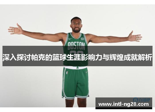 深入探讨帕克的篮球生涯影响力与辉煌成就解析