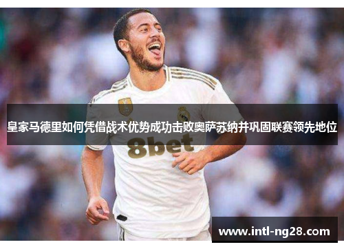 皇家马德里如何凭借战术优势成功击败奥萨苏纳并巩固联赛领先地位