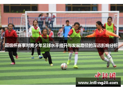 超级杯赛事对青少年足球水平提升与发展路径的深远影响分析