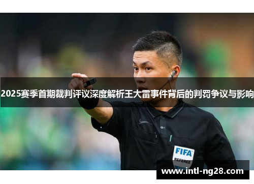 2025赛季首期裁判评议深度解析王大雷事件背后的判罚争议与影响