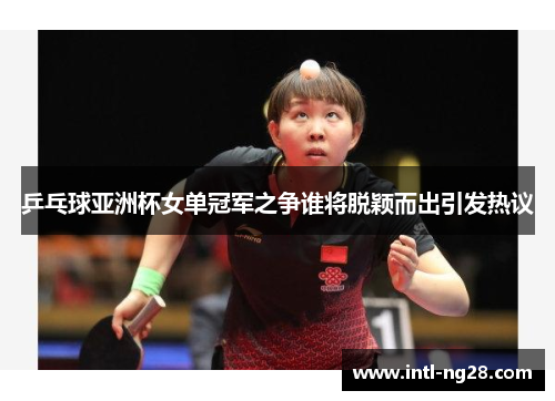 乒乓球亚洲杯女单冠军之争谁将脱颖而出引发热议