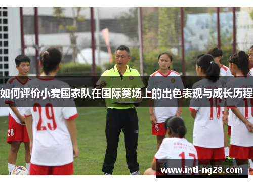 如何评价小麦国家队在国际赛场上的出色表现与成长历程