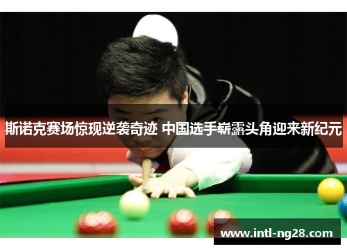斯诺克赛场惊现逆袭奇迹 中国选手崭露头角迎来新纪元