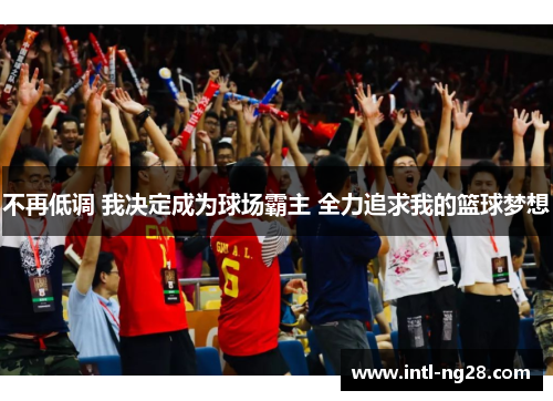 不再低调 我决定成为球场霸主 全力追求我的篮球梦想