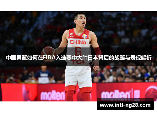 中国男篮如何在FIBA入选赛中大胜日本背后的战略与表现解析