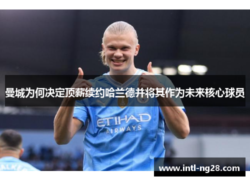 曼城为何决定顶薪续约哈兰德并将其作为未来核心球员