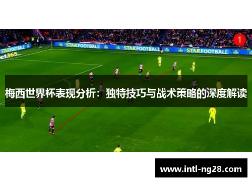 梅西世界杯表现分析：独特技巧与战术策略的深度解读