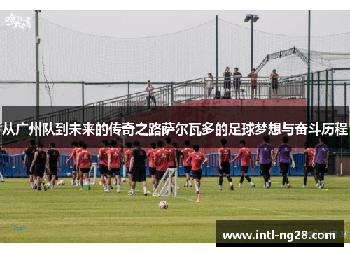 从广州队到未来的传奇之路萨尔瓦多的足球梦想与奋斗历程
