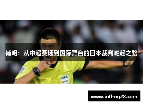 傅明：从中超赛场到国际舞台的日本裁判崛起之路