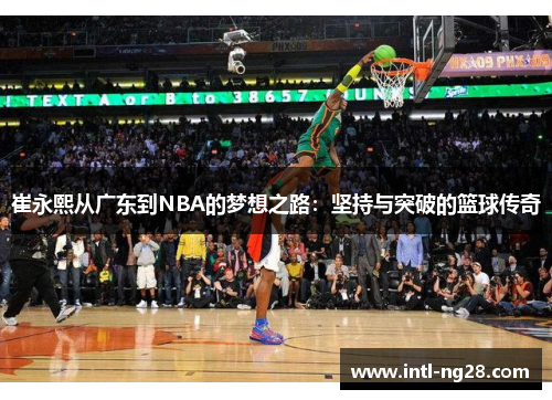 崔永熙从广东到NBA的梦想之路：坚持与突破的篮球传奇