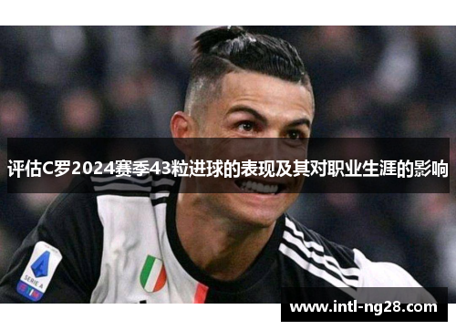 评估C罗2024赛季43粒进球的表现及其对职业生涯的影响