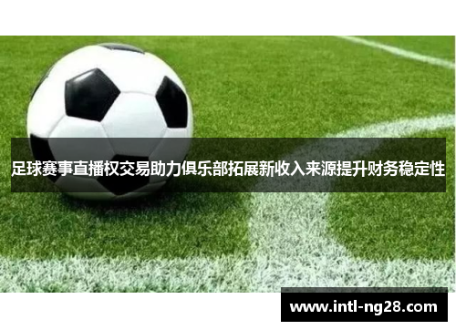 足球赛事直播权交易助力俱乐部拓展新收入来源提升财务稳定性