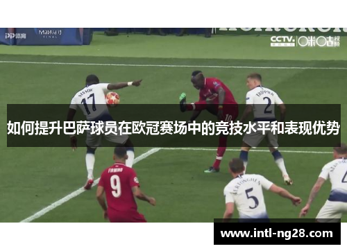 如何提升巴萨球员在欧冠赛场中的竞技水平和表现优势