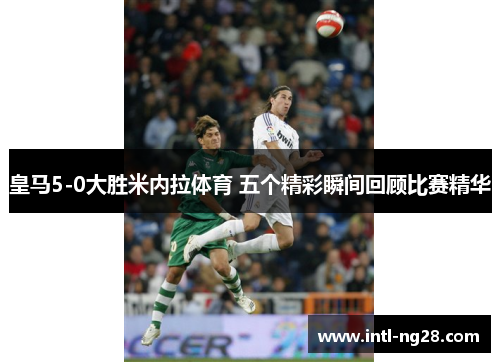 皇马5-0大胜米内拉体育 五个精彩瞬间回顾比赛精华