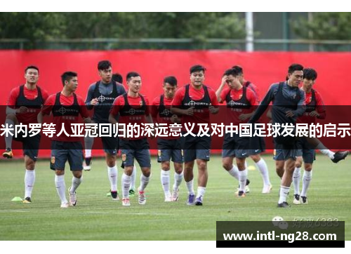 米内罗等人亚冠回归的深远意义及对中国足球发展的启示