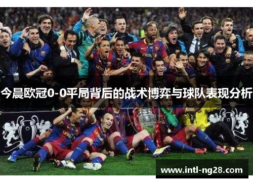 今晨欧冠0-0平局背后的战术博弈与球队表现分析