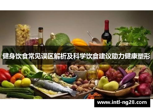健身饮食常见误区解析及科学饮食建议助力健康塑形
