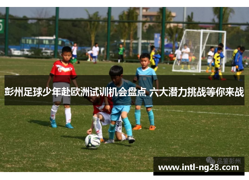 彭州足球少年赴欧洲试训机会盘点 六大潜力挑战等你来战