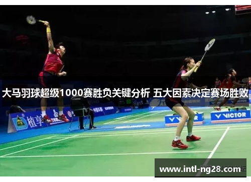 大马羽球超级1000赛胜负关键分析 五大因素决定赛场胜败
