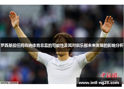 罗西基担任阿森纳体育总监的可能性及其对俱乐部未来发展的影响分析