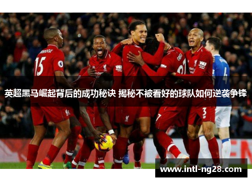 英超黑马崛起背后的成功秘诀 揭秘不被看好的球队如何逆袭争锋