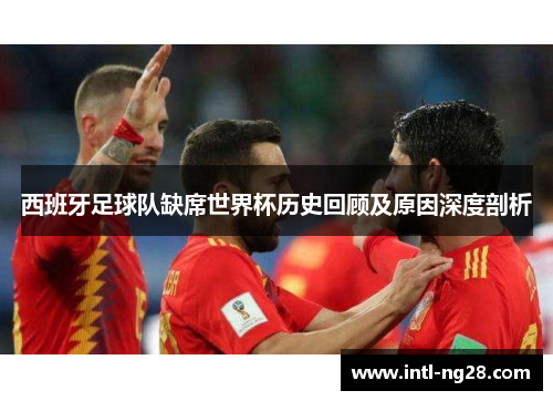 西班牙足球队缺席世界杯历史回顾及原因深度剖析