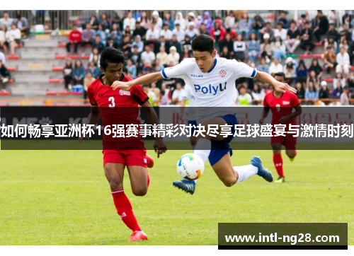 如何畅享亚洲杯16强赛事精彩对决尽享足球盛宴与激情时刻