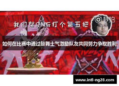 如何在比赛中通过鼓舞士气激励队友共同努力争取胜利