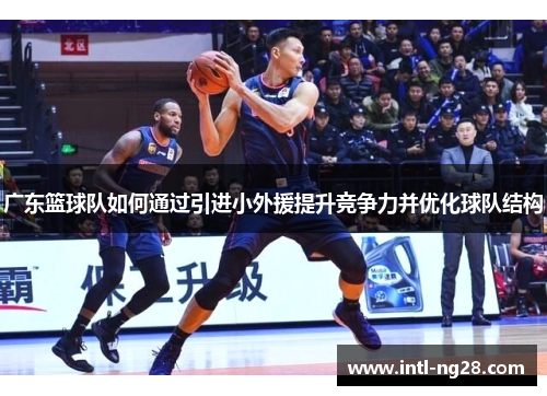 广东篮球队如何通过引进小外援提升竞争力并优化球队结构
