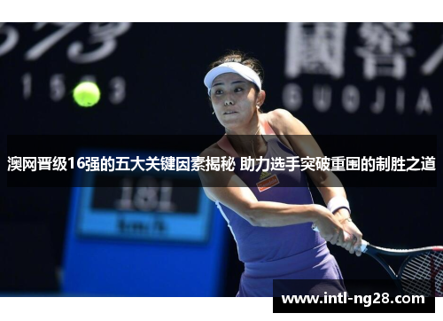 澳网晋级16强的五大关键因素揭秘 助力选手突破重围的制胜之道