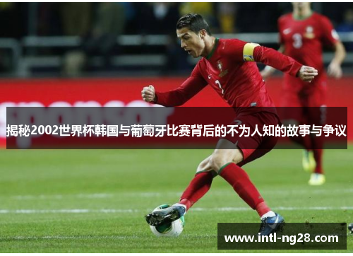 揭秘2002世界杯韩国与葡萄牙比赛背后的不为人知的故事与争议