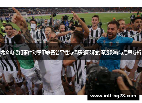 尤文电话门事件对意甲联赛公平性与俱乐部形象的深远影响与后果分析