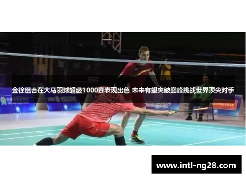 金徐组合在大马羽球超级1000赛表现出色 未来有望突破巅峰挑战世界顶尖对手