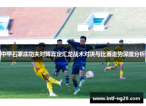 中甲石家庄功夫对阵嘉定汇龙战术对决与比赛走势深度分析