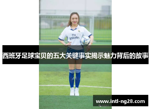 西班牙足球宝贝的五大关键事实揭示魅力背后的故事