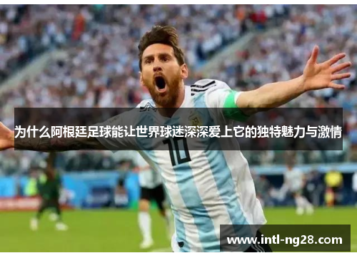 为什么阿根廷足球能让世界球迷深深爱上它的独特魅力与激情