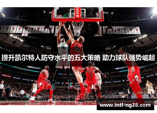 提升凯尔特人防守水平的五大策略 助力球队强势崛起
