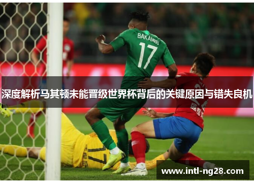 深度解析马其顿未能晋级世界杯背后的关键原因与错失良机
