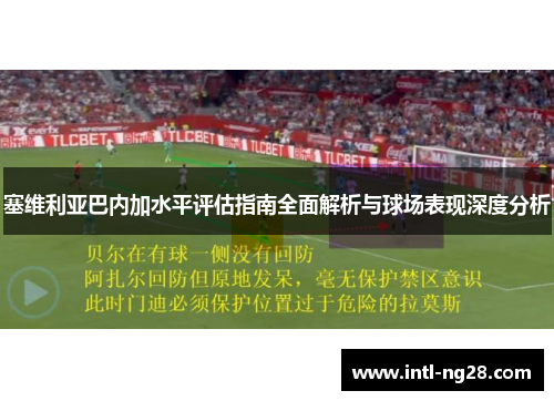 塞维利亚巴内加水平评估指南全面解析与球场表现深度分析